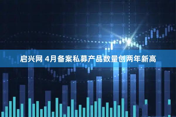 启兴网 4月备案私募产品数量创两年新高