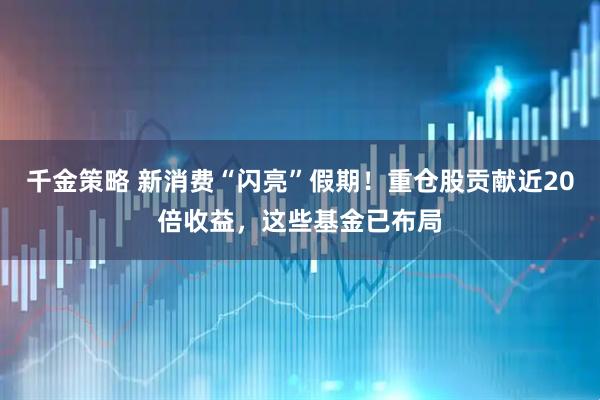 千金策略 新消费“闪亮”假期！重仓股贡献近20倍收益，这些基金已布局