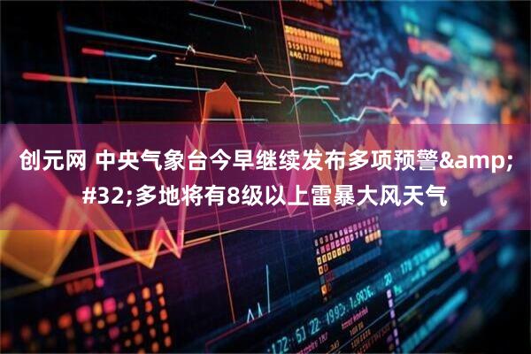 创元网 中央气象台今早继续发布多项预警&#32;多地将有8级以上雷暴大风天气