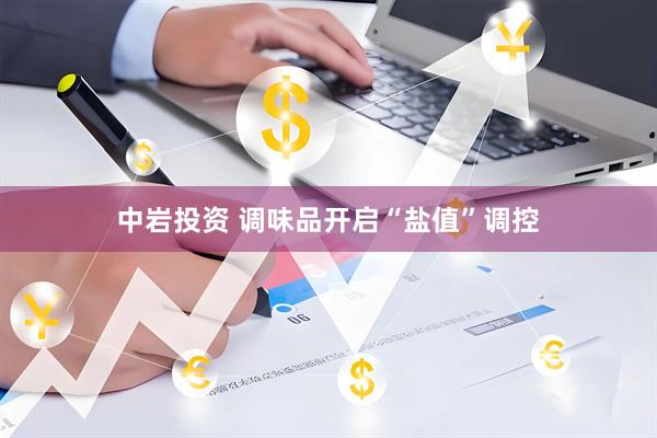 中岩投资 调味品开启“盐值”调控