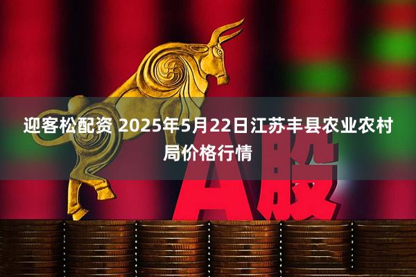 迎客松配资 2025年5月22日江苏丰县农业农村局价格行情