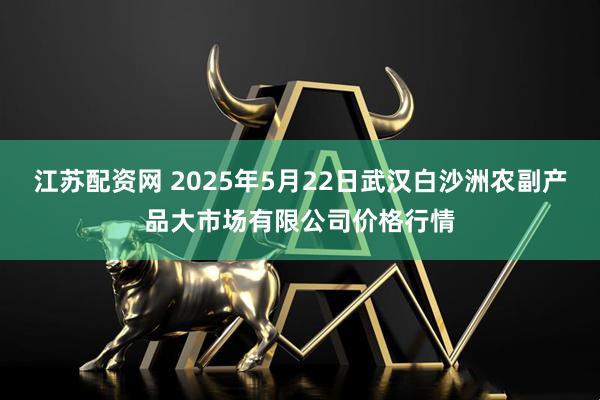 江苏配资网 2025年5月22日武汉白沙洲农副产品大市场有限公司价格行情