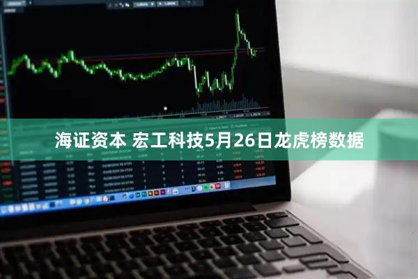 海证资本 宏工科技5月26日龙虎榜数据