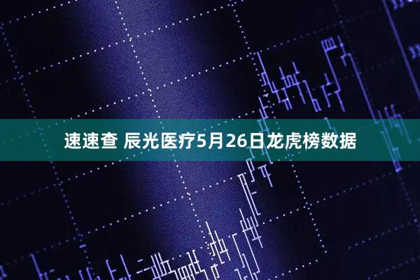 速速查 辰光医疗5月26日龙虎榜数据