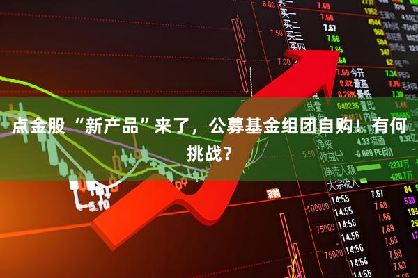 点金股 “新产品”来了，公募基金组团自购！有何挑战？