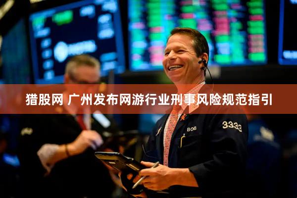 猎股网 广州发布网游行业刑事风险规范指引