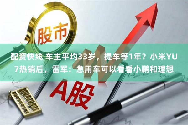 配资快线 车主平均33岁，提车等1年？小米YU7热销后，雷军：急用车可以看看小鹏和理想