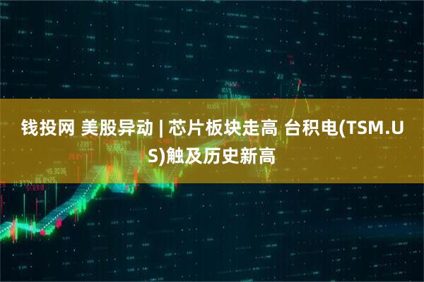 钱投网 美股异动 | 芯片板块走高 台积电(TSM.US)触及历史新高