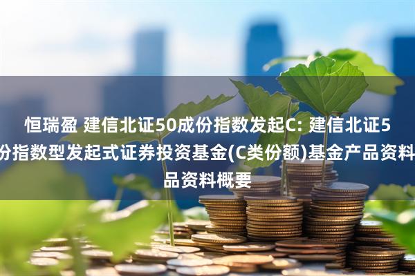 恒瑞盈 建信北证50成份指数发起C: 建信北证50成份指数型发起式证券投资基金(C类份额)基金产品资料概要