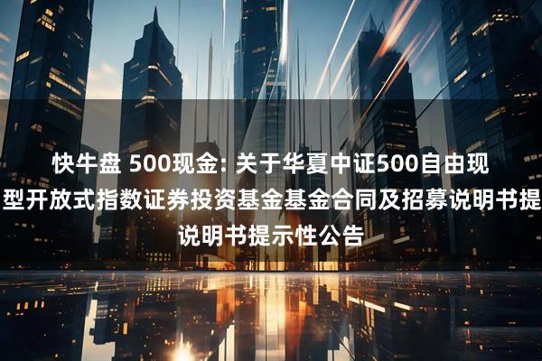 快牛盘 500现金: 关于华夏中证500自由现金流交易型开放式指数证券投资基金基金合同及招募说明书提示性公告