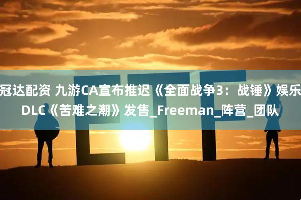 冠达配资 九游CA宣布推迟《全面战争3：战锤》娱乐DLC《苦难之潮》发售_Freeman_阵营_团队