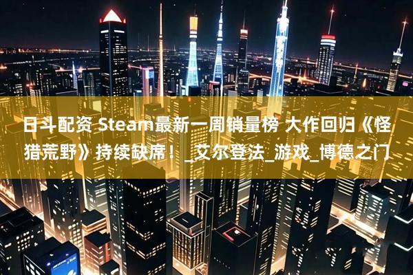 日斗配资 Steam最新一周销量榜 大作回归《怪猎荒野》持续缺席！_艾尔登法_游戏_博德之门