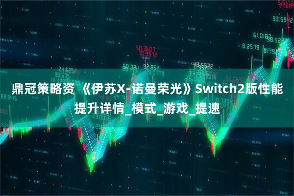 鼎冠策略资 《伊苏X-诺曼荣光》Switch2版性能提升详情_模式_游戏_提速