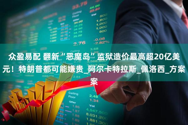 众盈易配 翻新“恶魔岛”监狱造价最高超20亿美元！特朗普都可能嫌贵_阿尔卡特拉斯_佩洛西_方案