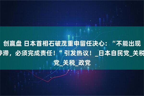 创赢盘 日本首相石破茂重申留任决心：“不能出现国政停滞，必须完成责任！”引发热议！_日本自民党_关税_政党