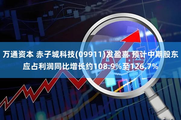 万通资本 赤子城科技(09911)发盈喜 预计中期股东应占利润同比增长约108.9%至126.7%