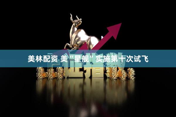 美林配资 美“星舰”实施第十次试飞