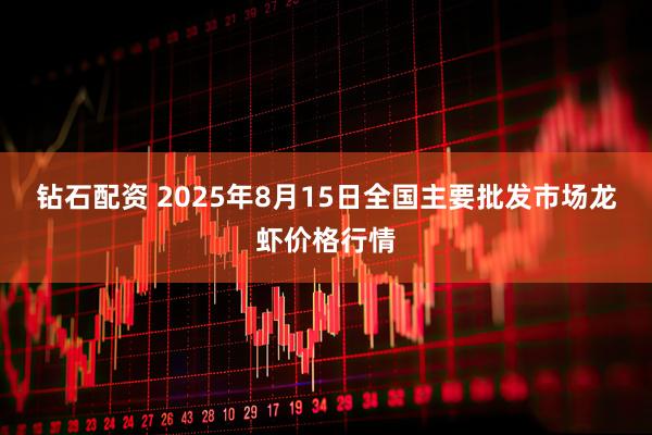 钻石配资 2025年8月15日全国主要批发市场龙虾价格行情