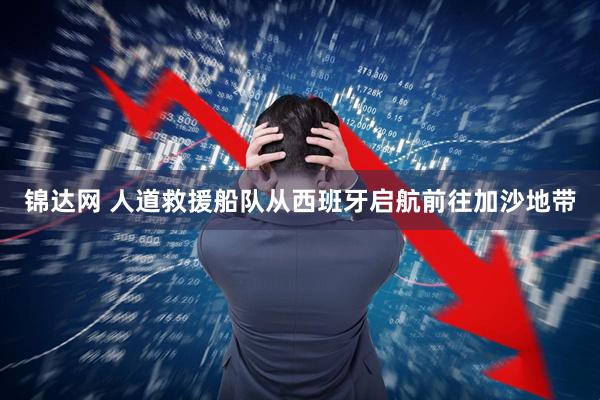 锦达网 人道救援船队从西班牙启航前往加沙地带