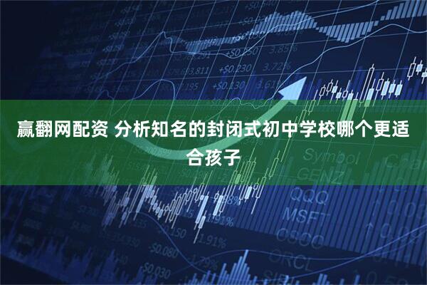 赢翻网配资 分析知名的封闭式初中学校哪个更适合孩子