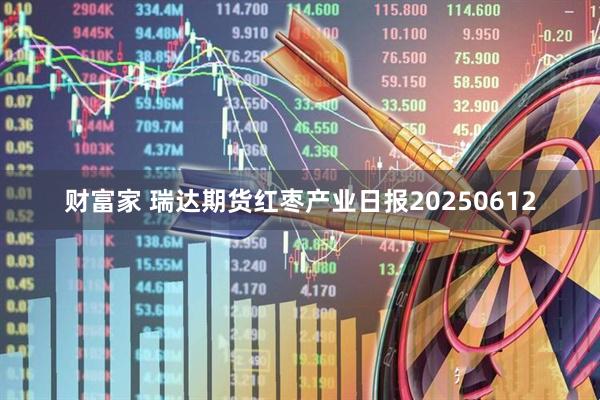 财富家 瑞达期货红枣产业日报20250612