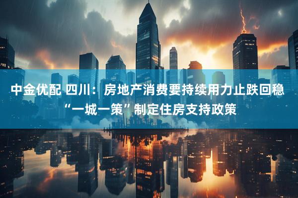 中金优配 四川：房地产消费要持续用力止跌回稳 “一城一策”制定住房支持政策
