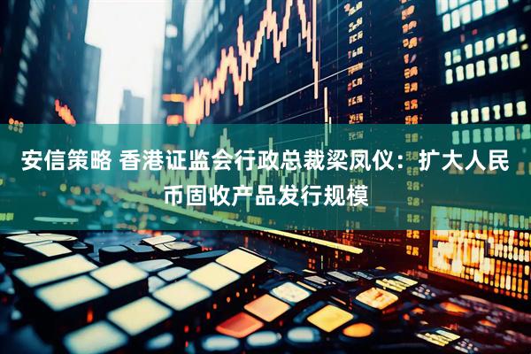 安信策略 香港证监会行政总裁梁凤仪：扩大人民币固收产品发行规模