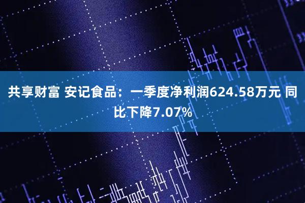 共享财富 安记食品：一季度净利润624.58万元 同比下降7.07%
