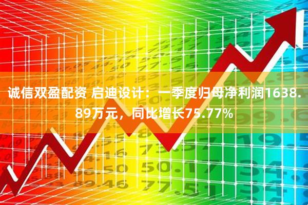 诚信双盈配资 启迪设计：一季度归母净利润1638.89万元，同比增长75.77%