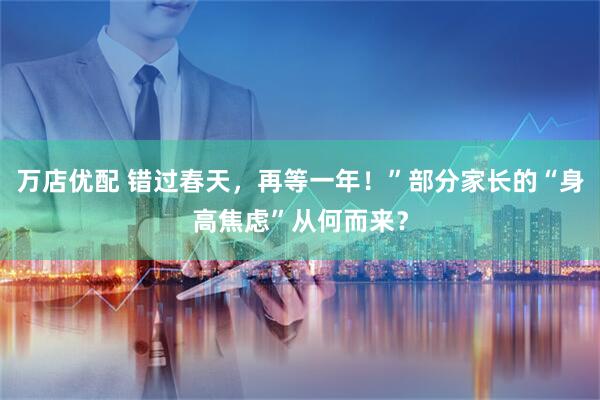 万店优配 错过春天，再等一年！”部分家长的“身高焦虑”从何而来？