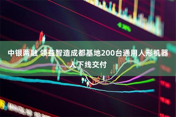 中银两融 领益智造成都基地200台通用人形机器人下线交付