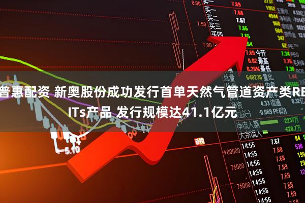 普惠配资 新奥股份成功发行首单天然气管道资产类REITs产品 发行规模达41.1亿元